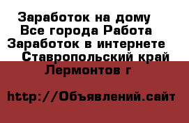 Заработок на дому! - Все города Работа » Заработок в интернете   . Ставропольский край,Лермонтов г.